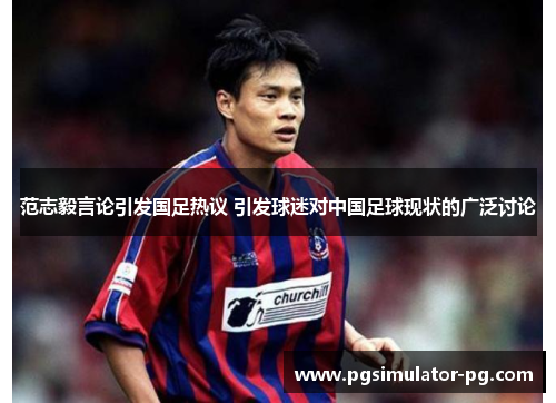 范志毅言论引发国足热议 引发球迷对中国足球现状的广泛讨论