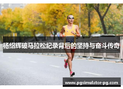 杨绍辉破马拉松纪录背后的坚持与奋斗传奇