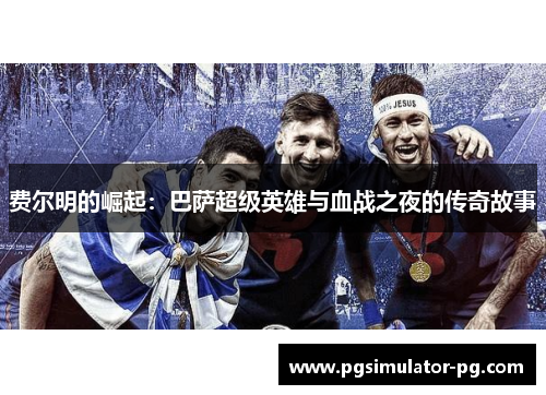 费尔明的崛起：巴萨超级英雄与血战之夜的传奇故事