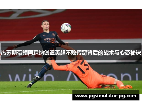 热苏斯带领阿森纳创造英超不败传奇背后的战术与心态秘诀