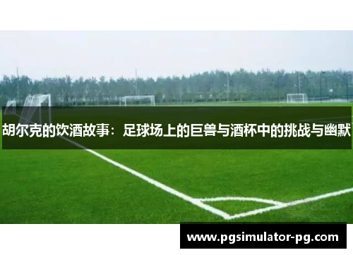 胡尔克的饮酒故事：足球场上的巨兽与酒杯中的挑战与幽默