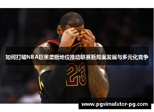 如何打破NBA巨星垄断地位推动联赛新局面发展与多元化竞争