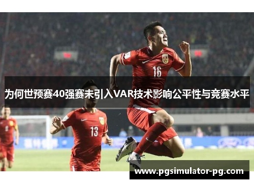 为何世预赛40强赛未引入VAR技术影响公平性与竞赛水平