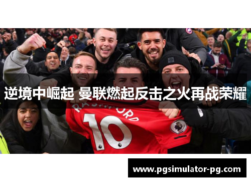 逆境中崛起 曼联燃起反击之火再战荣耀
