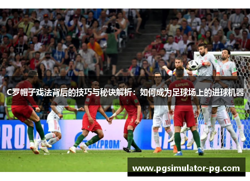 C罗帽子戏法背后的技巧与秘诀解析：如何成为足球场上的进球机器