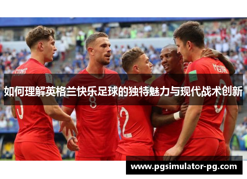 如何理解英格兰快乐足球的独特魅力与现代战术创新