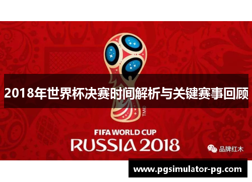 2018年世界杯决赛时间解析与关键赛事回顾