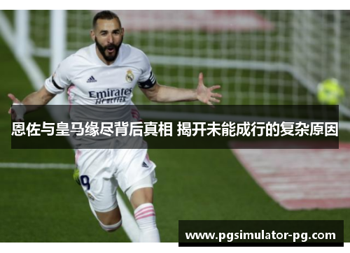 恩佐与皇马缘尽背后真相 揭开未能成行的复杂原因