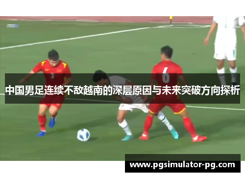 中国男足连续不敌越南的深层原因与未来突破方向探析