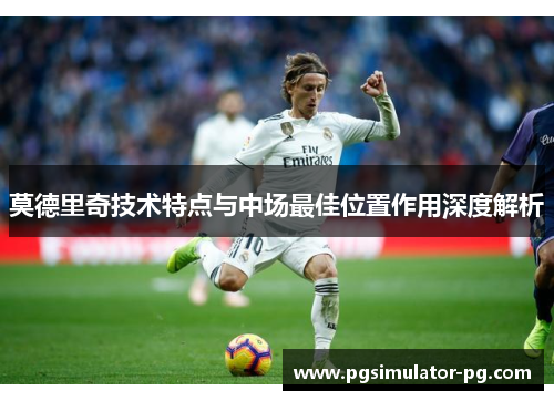 莫德里奇技术特点与中场最佳位置作用深度解析