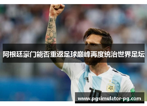 阿根廷豪门能否重返足球巅峰再度统治世界足坛