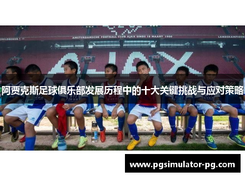 阿贾克斯足球俱乐部发展历程中的十大关键挑战与应对策略